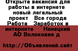 Открыта вакансия для работы в интернете, новый легальный проект - Все города Работа » Заработок в интернете   . Ненецкий АО,Волоковая д.